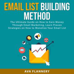 Email List Building Method: The Ultimate Guide on How to Earn Money Through Email Marketing, Learn Proven Strategies on How to Monetize Your Email List Audiobook, by Ava Flannery