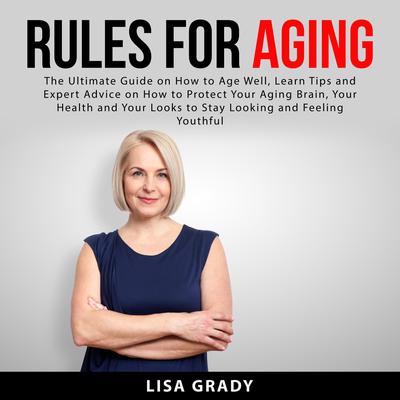 Rules for Aging: The Ultimate Guide on How to Age Well, Learn Tips and Expert Advice on How to Protect Your Aging Brain, Your Health and Your Looks to Stay Looking and Feeling Youthful Audiobook, by Lisa Grady