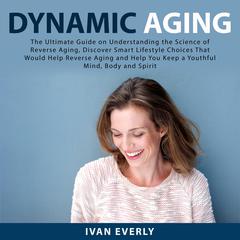 Dynamic Aging: The Ultimate Guide on Understanding the Science of Reverse Aging, Discover Smart Lifestyle Choices That Would Help Reverse Aging and Help You Keep a Youthful Mind, Body and Spirit Audiobook, by Ivan Everly