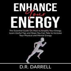 Enhance Your Energy: The Essential Guy On How to Amplify Your Energy, Learn Useful Tips and Steps You Can Take to Increase Your Physical and Mental Energy Audiobook, by D.R. Darrell