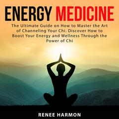 Energy Medicine: The Ultimate Guide on How to Master the Art of Channeling Your Chi. Discover How to Boost Your Energy and Wellness Through the Power of Chi Audiobook, by Renee Harmon