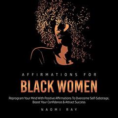 Affirmations for Black Women: Reprogram Your Mind with Positive Affirmations to Overcome Self-Sabotage, Boost Your Confidence & Attract Success Audiobook, by Naomi Ray