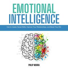 Emotional Intelligence: How to Master Social Skills, Improve Your Relationships, and Boost Your EQ Audiobook, by Philip Morra