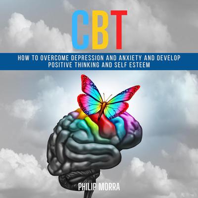 CBT: How to Overcome Depression and Anxiety and Develop Positive Thinking and Self Esteem Audiobook, by Philip Morra