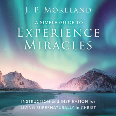 A Simple Guide to Experience Miracles: Instruction and Inspiration for Living Supernaturally in Christ Audiobook, by J. P. Moreland