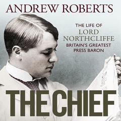 The Chief: The Life of Lord Northcliffe Britains Greatest Press Baron Audiobook, by Andrew Roberts