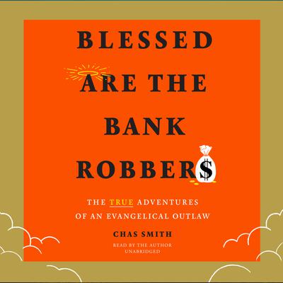 Blessed Are the Bank Robbers: The True Adventures of an Evangelical Outlaw Audiobook, by Chas Smith