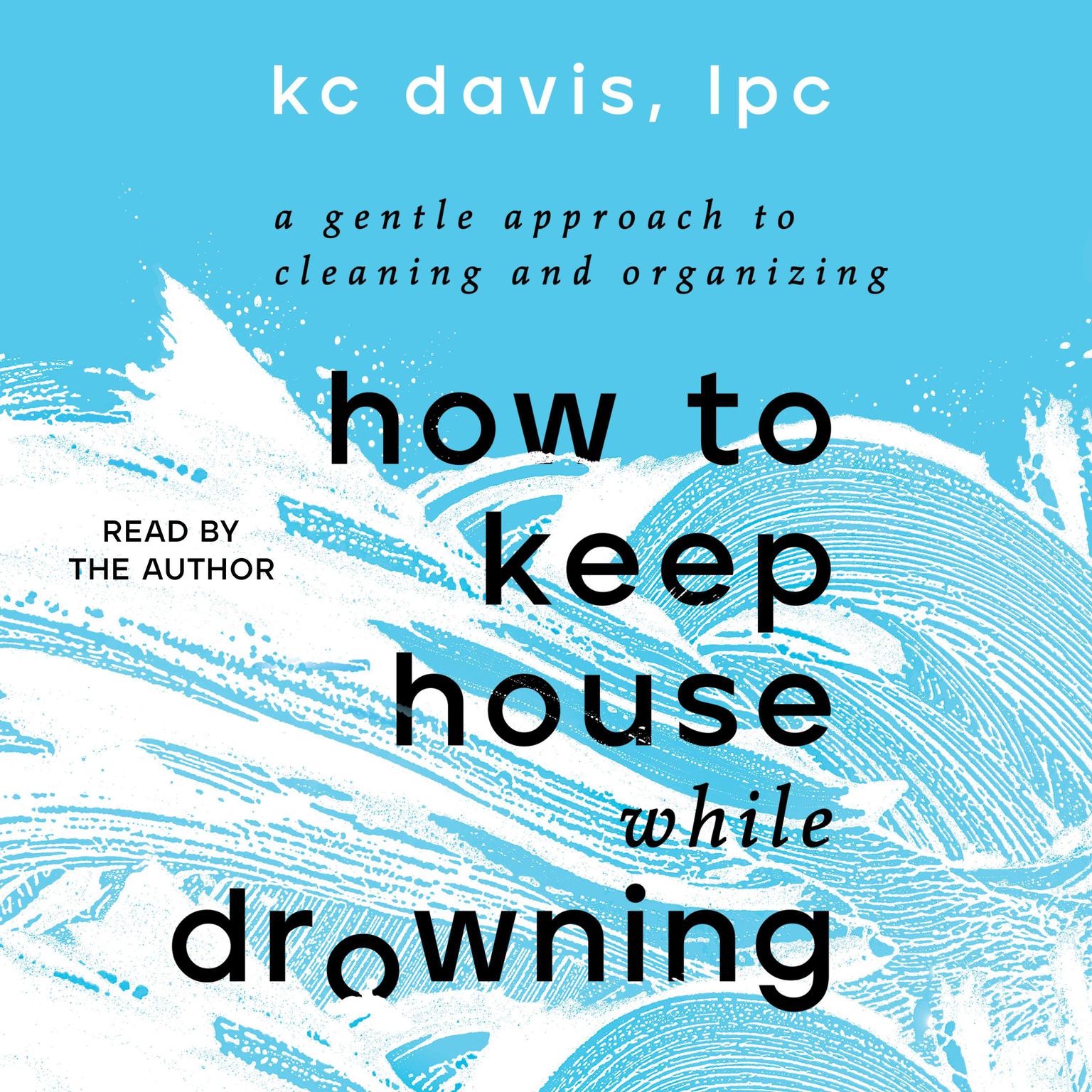 How to Keep House While Drowning: A Gentle Approach to Cleaning and Organizing Audiobook, by KC Davis