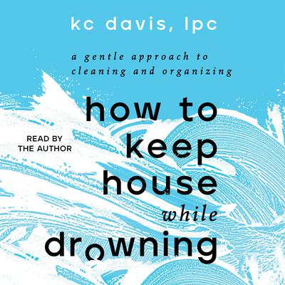 How to Keep House While Drowning: A Gentle Approach to Cleaning and Organizing Audiobook, by 