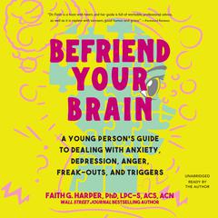 Befriend Your Brain: A Young Person's Guide to Dealing with Anxiety, Depression, Anger, Freak-Outs, and Triggers Audiobook, by Faith G. Harper