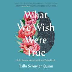 What We Wish Were True: Reflections on Nurturing Life and Facing Death Audiobook, by Tallu Schuyler Quinn