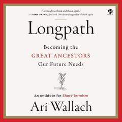 Longpath: Becoming the Great Ancestors Our Future Needs – An Antidote for Short-Termism Audiobook, by Ari Wallach