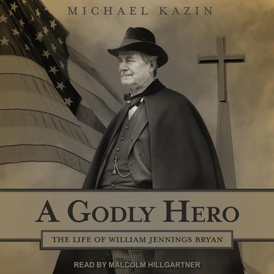 A Godly Hero: The Life of William Jennings Bryan Audiobook, by Michael Kazin