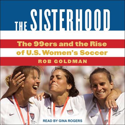 The Sisterhood: The 99ers and the Rise of U.S. Womens Soccer Audiobook, by Rob Goldman