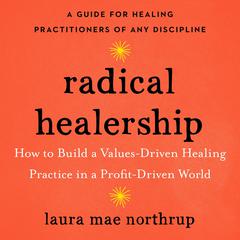 Radical Healership: How to Build a Values-Driven Healing Practice in a Profit-Driven World Audiobook, by Laura Mae Northrup