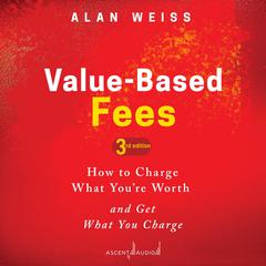 Value-Based Fees: How to Charge What Youre Worth and Get What You Charge (3rd Edition) Audiobook, by Alan Weiss