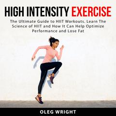 High Intensity Exercise: The Ultimate Guide to HIIT Workouts. Learn The Science of of HIIT and How It Can Help Optimize Performance and Lose Fat Audiobook, by Oleg Wright