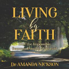 Living By Faith: How the Impossible Becomes Possible With God Audiobook, by Dr Amanda Nickson