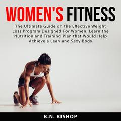 Womens Fitness: The Ultimate Guide on the Effective Weight Loss Program Designed For Women. Learn the Nutrition and Training Plan that Would Help Achieve a Lean and Sexy Body Audiobook, by B.N. Bishop