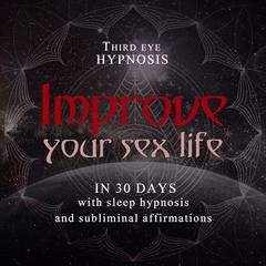 Improve your sex life in 30 days: With sleep hypnosis and subliminal affirmations Audiobook, by Third Eye Hypnosis