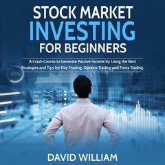 Stock Market Investing for Beginners: A Crash Course to Generate Passive Income by Using the Best Strategies and Tips for Day Trading, Options Trading and Forex Trading Audiobook, by David William