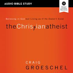 The Christian Atheist: Audio Bible Studies: Believing in God but Living as If He Doesn't Exist Audiobook, by Craig Groeschel