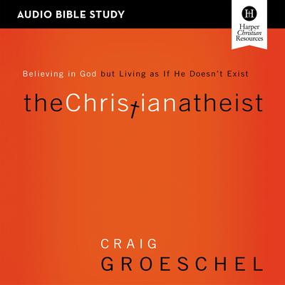 The Christian Atheist: Audio Bible Studies: Believing in God but Living as If He Doesnt Exist Audiobook, by Craig Groeschel