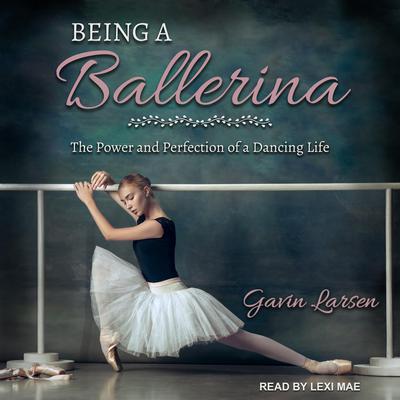 Being a Ballerina: The Power and Perfection of a Dancing Life Audiobook, by Gavin Larsen