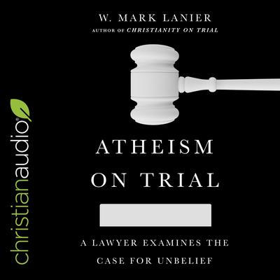 Atheism on Trial: A Lawyer Examines the Case for Unbelief Audiobook, by W. Mark Lanier