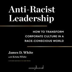 Anti-Racist Leadership: How to Transform Corporate Culture in a Race-Conscious World Audiobook, by James D. White