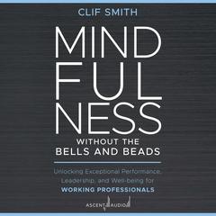 Mindfulness without the Bells and Beads: Unlocking Exceptional Performance, Leadership, and Well-being for Working Professionals Audiobook, by Clif Smith