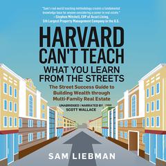Harvard Cant Teach What You Learn from the Streets: The Street Success Guide to Building Wealth through Multi-Family Real Estate Audiobook, by Sam Liebman