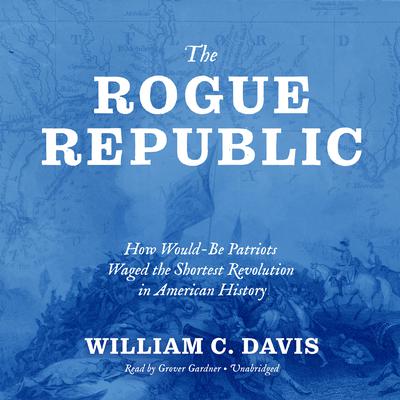 The Rogue Republic: How Would-Be Patriots Waged the Shortest Revolution in American History Audiobook, by William C. Davis