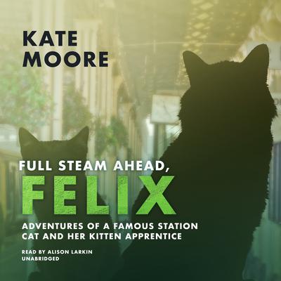 Full Steam Ahead, Felix!: Adventures of a Famous Station Cat and Her Kitten Apprentice  Audiobook, by Kate Moore