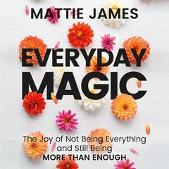 Everyday MAGIC: The Joy of Not Being Everything and Still Being More Than Enough Audiobook, by Mattie James