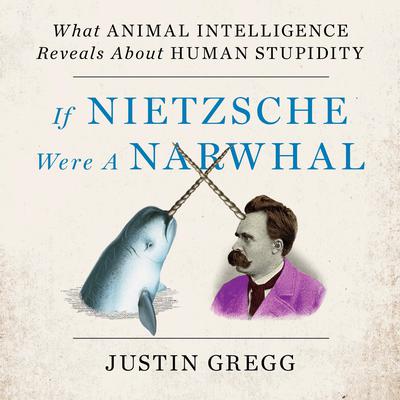If Nietzsche Were a Narwhal: What Animal Intelligence Reveals About Human Stupidity Audiobook, by Justin Gregg