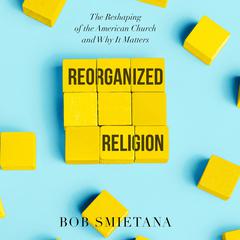 Reorganized Religion: The Reshaping of the American Church and Why it Matters Audiobook, by Bob Smietana