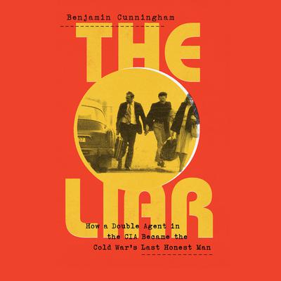 The Liar: How a Double Agent in the CIA Became the Cold Wars Last Honest Man Audiobook, by Benjamin Cunningham