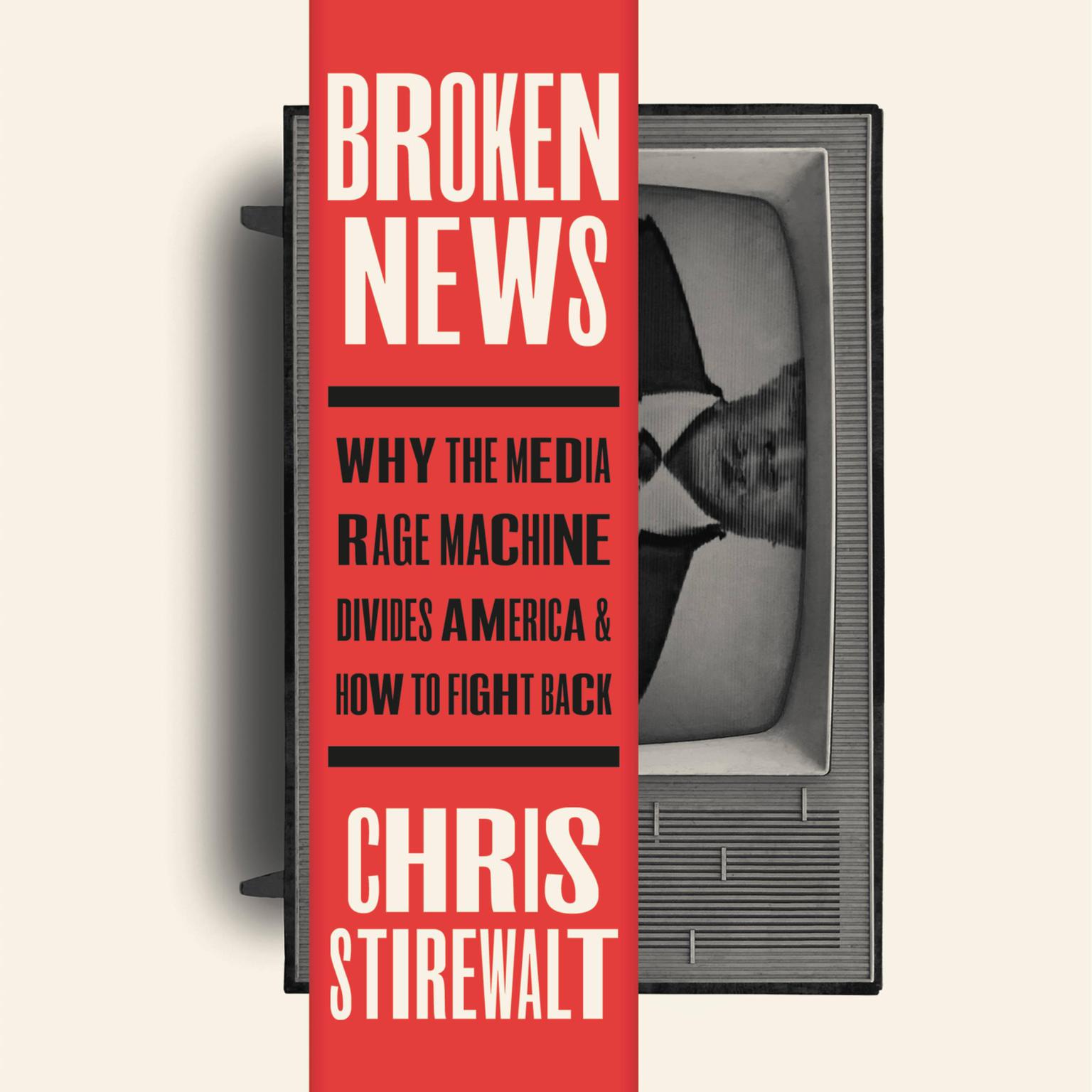 Broken News: Why the Media Rage Machine Divides America and How to Fight Back Audiobook, by Chris Stirewalt
