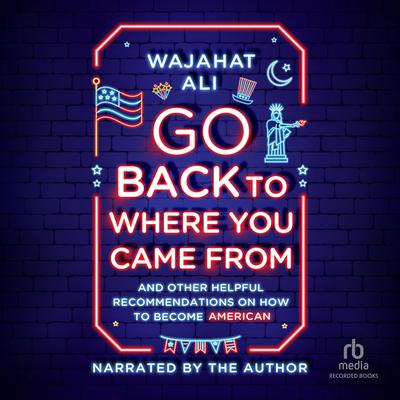 Go Back to Where You Came From: And Other Helpful Recommendations on How to Become an American Audiobook, by Wajahat Ali