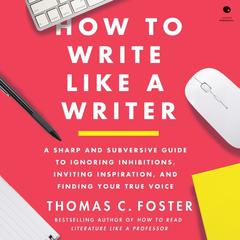 How to Write Like a Writer: A Sharp and Subversive Guide to Ignoring Inhibitions, Inviting Inspiration, and Finding Your True Voice Audiobook, by Thomas C. Foster