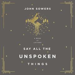 Say All the Unspoken Things: A Book of Letters Audiobook, by John Sowers