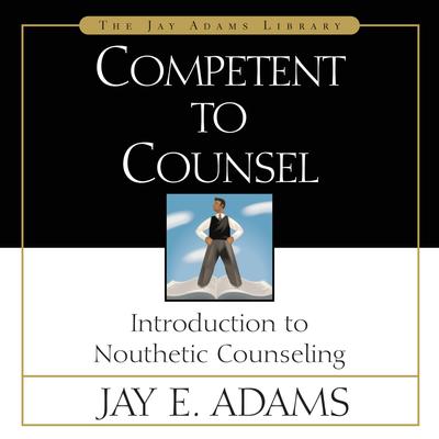 Competent to Counsel: Introduction to Nouthetic Counseling Audiobook, by Jay E. Adams