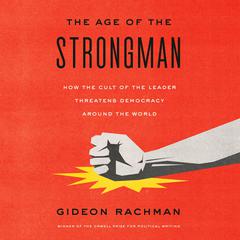 The Age of the Strongman: How the Cult of the Leader Threatens Democracy Around the World Audiobook, by Gideon Rachman