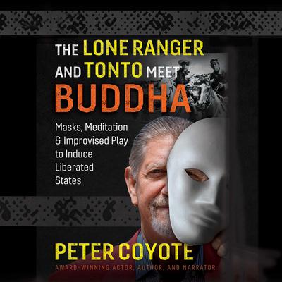 The Lone Ranger and Tonto Meet Buddha: Masks, Meditation, and Improvised Play to Induce Liberated States Audiobook, by Peter Coyote