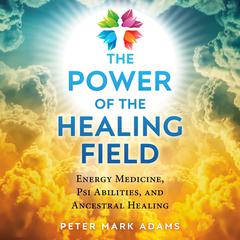 The Power of the Healing Field: Energy Medicine, Psi Abilities, and Ancestral Healing Audiobook, by Peter Mark Adams