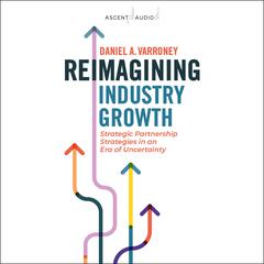Reimagining Industry Growth: Strategic Partnership Strategies in an Era of Uncertainty Audiobook, by Daniel A. Varroney