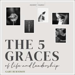 The Five Graces of Life and Leadership Audiobook, by Gary Burnison