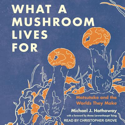 What a Mushroom Lives For: Matsutake and the Worlds They Make Audiobook, by Michael J. Hathaway