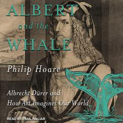 Albert and the Whale: Albrecht Dürer and How Art Imagines Our World Audiobook, by Philip Hoare